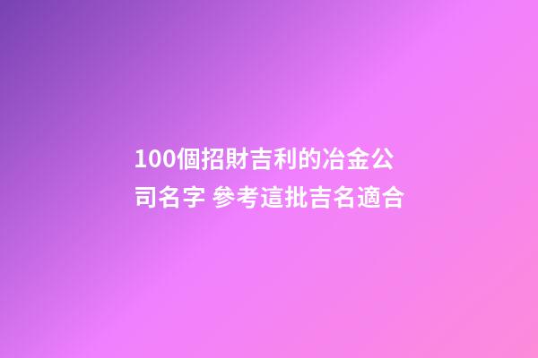 100個招財吉利的冶金公司名字 參考這批吉名適合-第1張-公司起名-玄機派